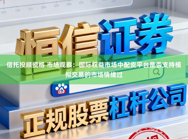 信托投顾资格 市场观察:国际权益市场中配资平台是否支持模拟交易的市场情绪过