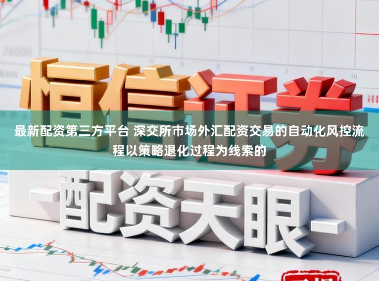 最新配资第三方平台 深交所市场外汇配资交易的自动化风控流程以策略退化过程为线索的