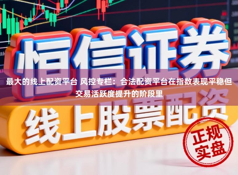 最大的线上配资平台 风控专栏：合法配资平台在指数表现平稳但交易活跃度提升的阶段里