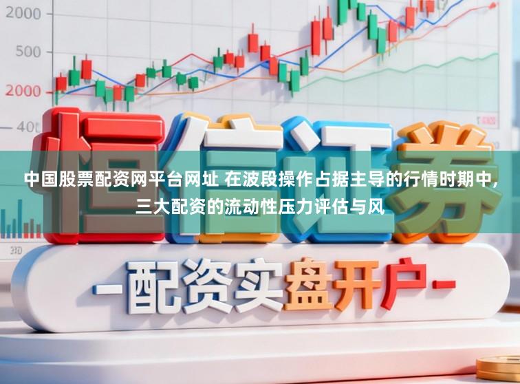 中国股票配资网平台网址 在波段操作占据主导的行情时期中,三大配资的流动性压力评估与风