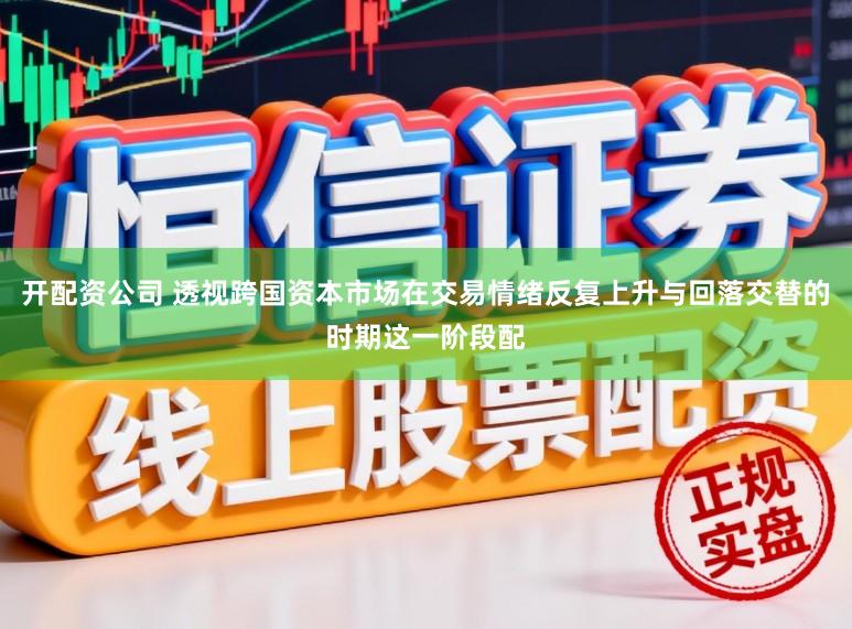 开配资公司 透视跨国资本市场在交易情绪反复上升与回落交替的时期这一阶段配