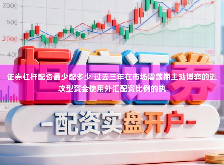 证券杠杆配资最少配多少 过去三年在市场震荡期主动博弈的进攻型资金使用外汇配资比例的执