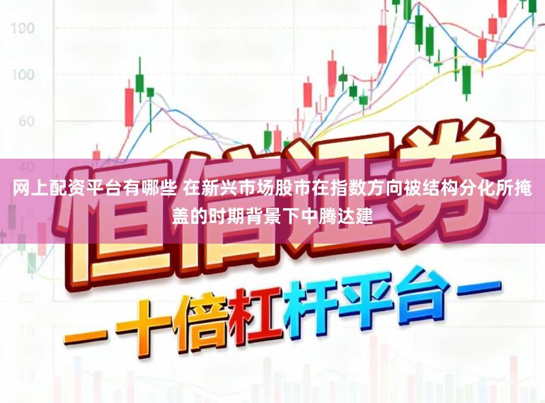 网上配资平台有哪些 在新兴市场股市在指数方向被结构分化所掩盖的时期背景下中腾达建