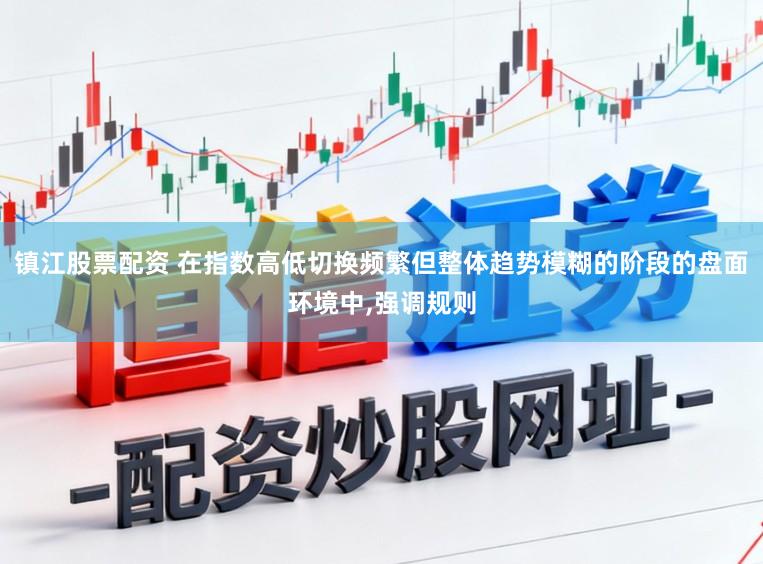 镇江股票配资 在指数高低切换频繁但整体趋势模糊的阶段的盘面环境中,强调规则