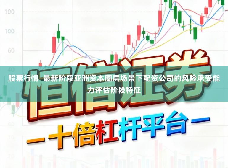 股票行情  最新阶段亚洲资本圈层场景下配资公司的风险承受能力评估阶段特征