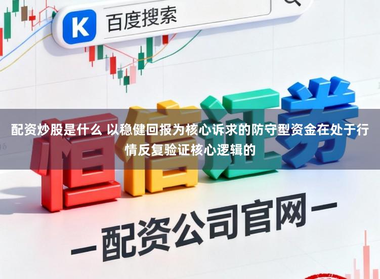 配资炒股是什么 以稳健回报为核心诉求的防守型资金在处于行情反复验证核心逻辑的