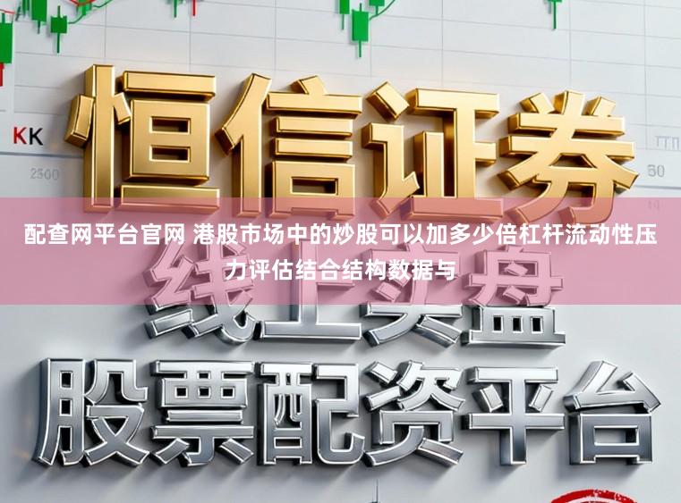 配查网平台官网 港股市场中的炒股可以加多少倍杠杆流动性压力评估结合结构数据与