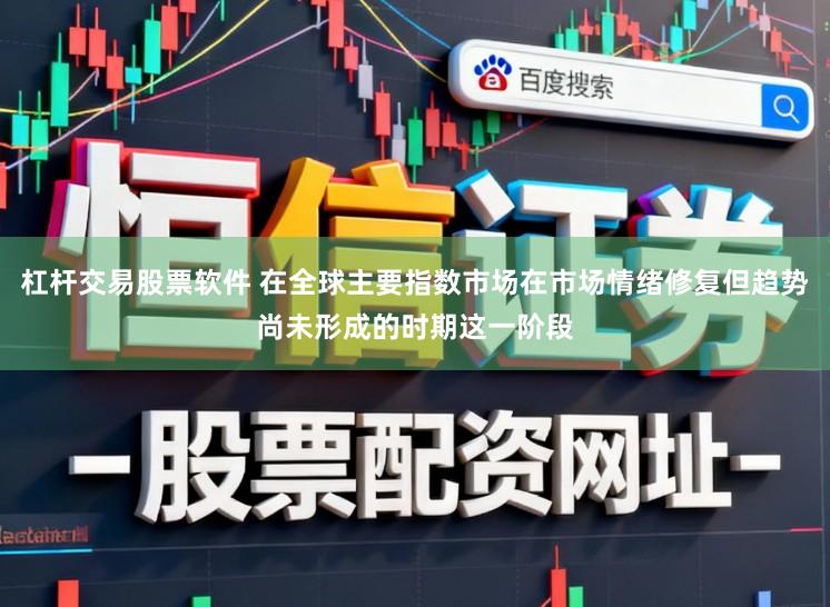 杠杆交易股票软件 在全球主要指数市场在市场情绪修复但趋势尚未形成的时期这一阶段