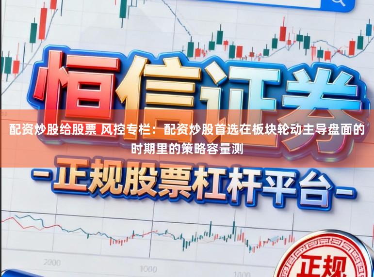 配资炒股给股票 风控专栏：配资炒股首选在板块轮动主导盘面的时期里的策略容量测
