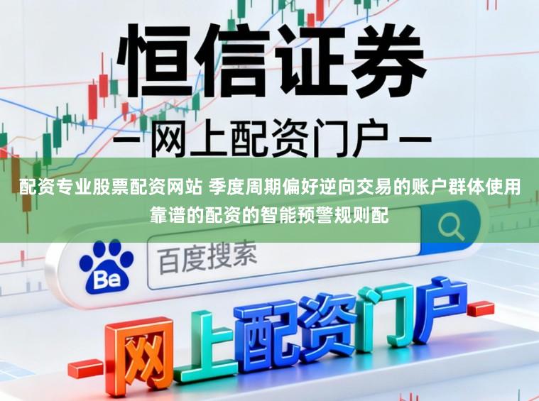 配资专业股票配资网站 季度周期偏好逆向交易的账户群体使用靠谱的配资的智能预警规则配