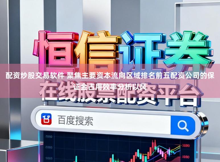 配资炒股交易软件 聚焦主要资本流向区域排名前五配资公司的保证金占用效率分析以风