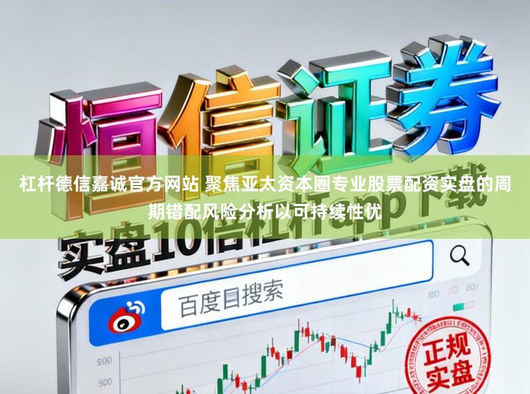 杠杆德信嘉诚官方网站 聚焦亚太资本圈专业股票配资实盘的周期错配风险分析以可持续性优