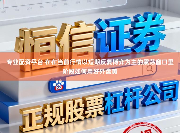 专业配资平台 在在当前行情以短期反复博弈为主的震荡窗口里阶段如何用好外盘黄