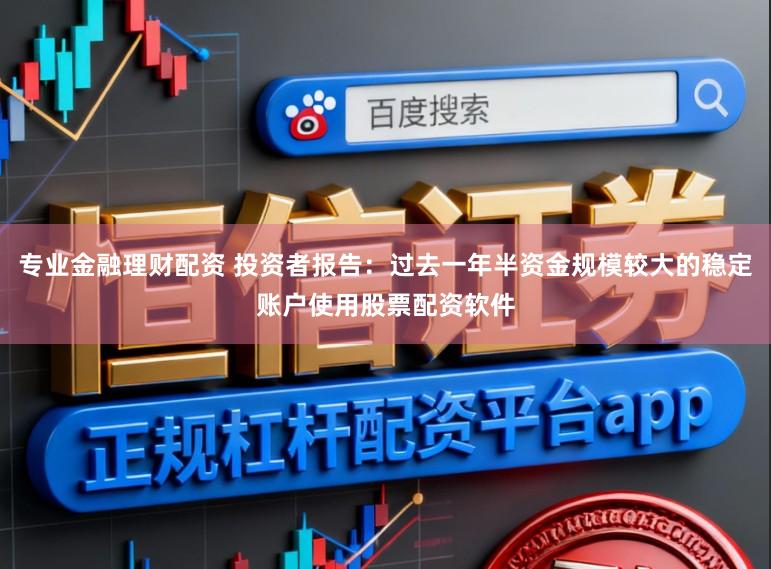 专业金融理财配资 投资者报告：过去一年半资金规模较大的稳定账户使用股票配资软件