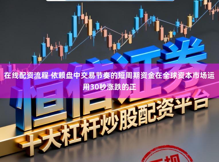 在线配资流程 依赖盘中交易节奏的短周期资金在全球资本市场运用30秒涨跌的正