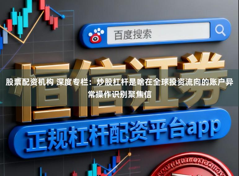 股票配资机构 深度专栏：炒股杠杆是啥在全球投资流向的账户异常操作识别聚焦信