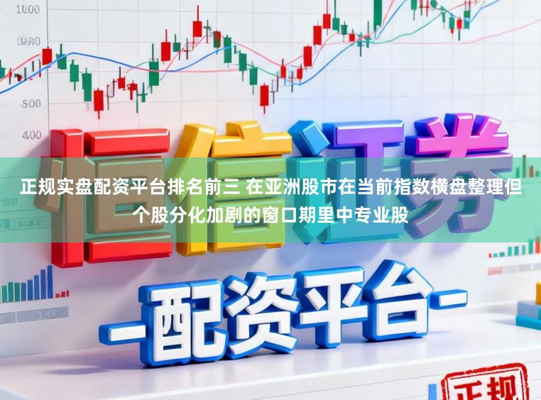 正规实盘配资平台排名前三 在亚洲股市在当前指数横盘整理但个股分化加剧的窗口期里中专业股