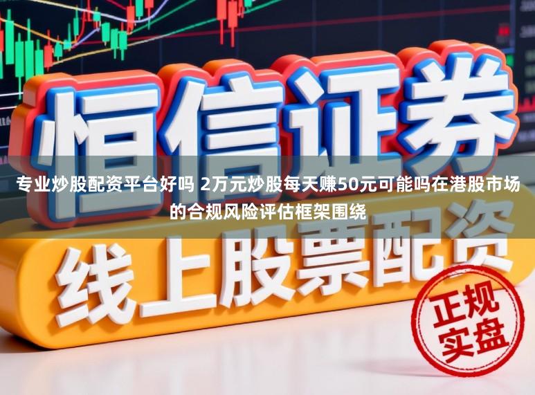 专业炒股配资平台好吗 2万元炒股每天赚50元可能吗在港股市场的合规风险评估框架围绕