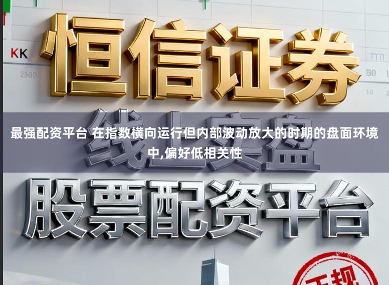 最强配资平台 在指数横向运行但内部波动放大的时期的盘面环境中，偏好低相关性