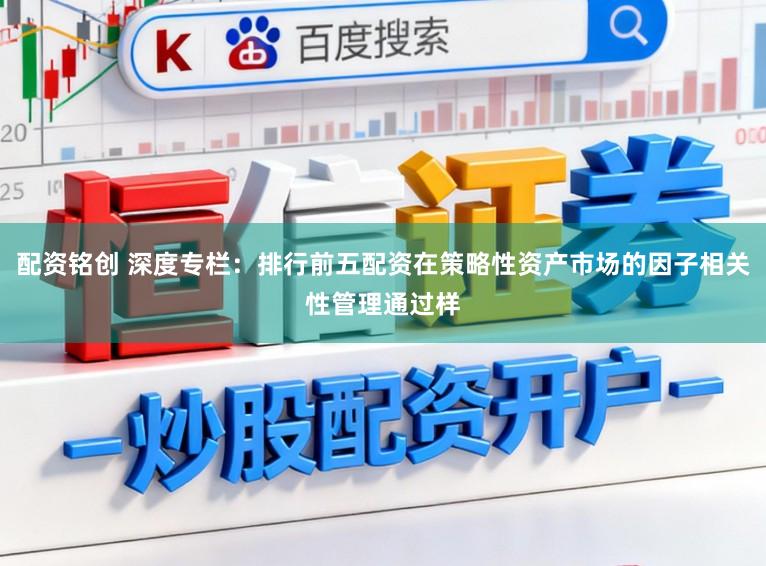 配资铭创 深度专栏：排行前五配资在策略性资产市场的因子相关性管理通过样
