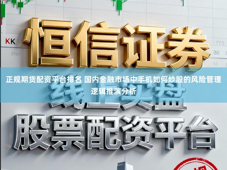 正规期货配资平台排名 国内金融市场中手机如何炒股的风险管理逻辑推演分析