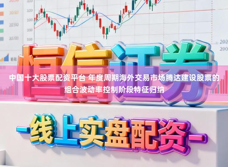 中国十大股票配资平台 年度周期海外交易市场腾达建设股票的组合波动率控制阶段特征归纳