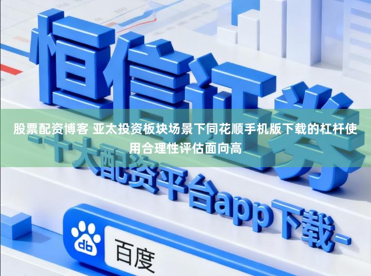 股票配资博客 亚太投资板块场景下同花顺手机版下载的杠杆使用合理性评估面向高