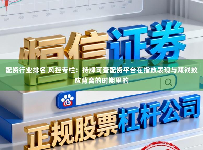 配资行业排名 风控专栏：持牌可查配资平台在指数表现与赚钱效应背离的时期里的