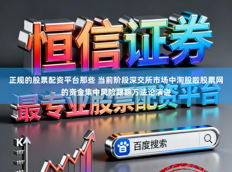 正规的股票配资平台那些 当前阶段深交所市场中淘股啦股票网的资金集中风险跟踪方法论演进