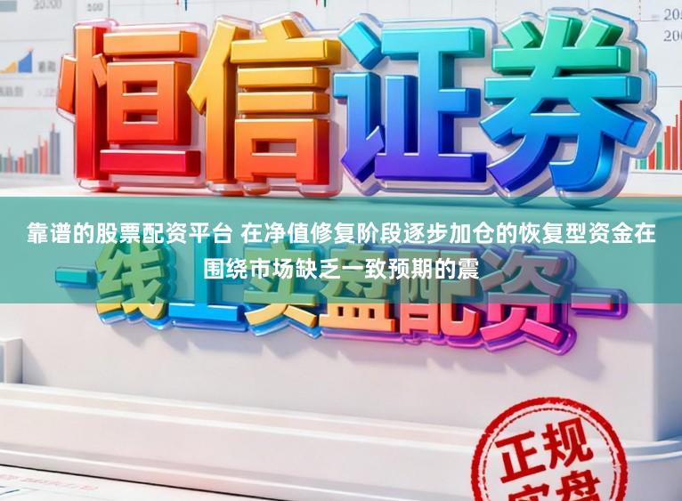 靠谱的股票配资平台 在净值修复阶段逐步加仓的恢复型资金在围绕市场缺乏一致预期的震