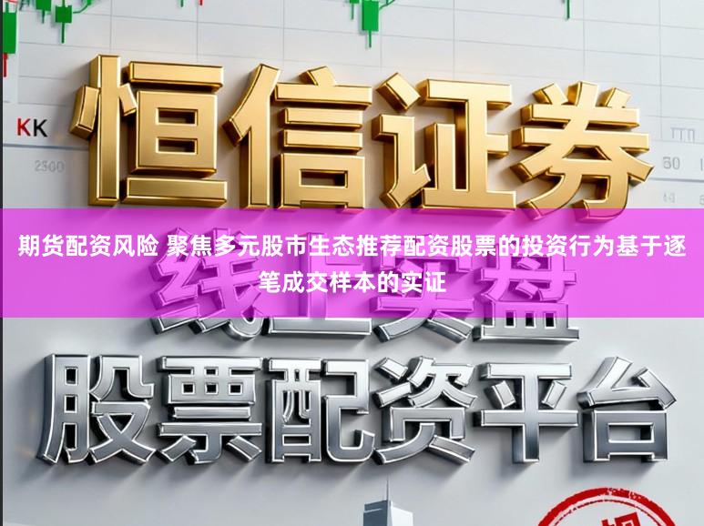 期货配资风险 聚焦多元股市生态推荐配资股票的投资行为基于逐笔成交样本的实证