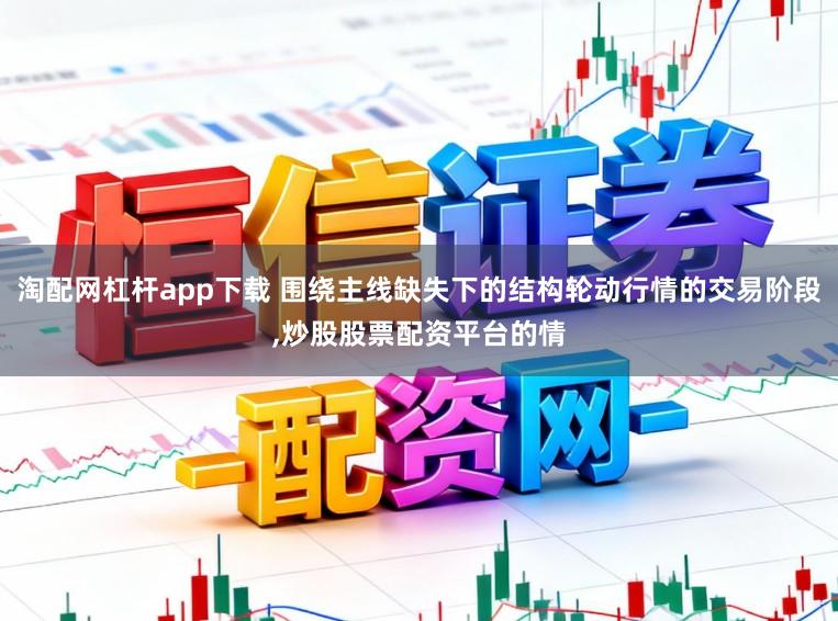 淘配网杠杆app下载 围绕主线缺失下的结构轮动行情的交易阶段，炒股股票配资平台的情