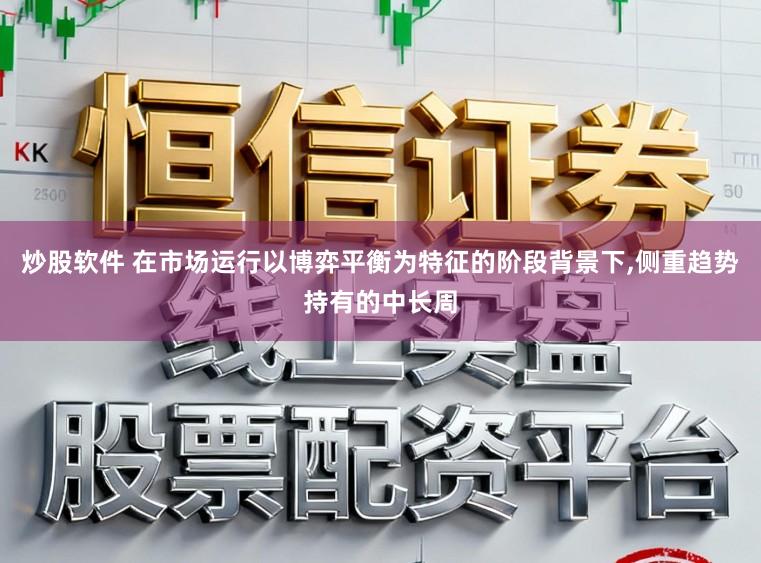 炒股软件 在市场运行以博弈平衡为特征的阶段背景下，侧重趋势持有的中长周