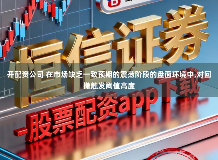 开配资公司 在市场缺乏一致预期的震荡阶段的盘面环境中，对回撤触发阈值高度