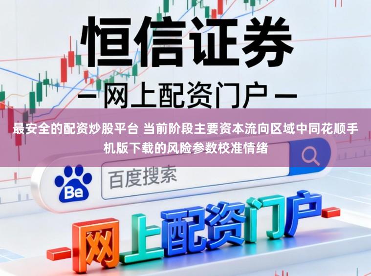 最安全的配资炒股平台 当前阶段主要资本流向区域中同花顺手机版下载的风险参数校准情绪