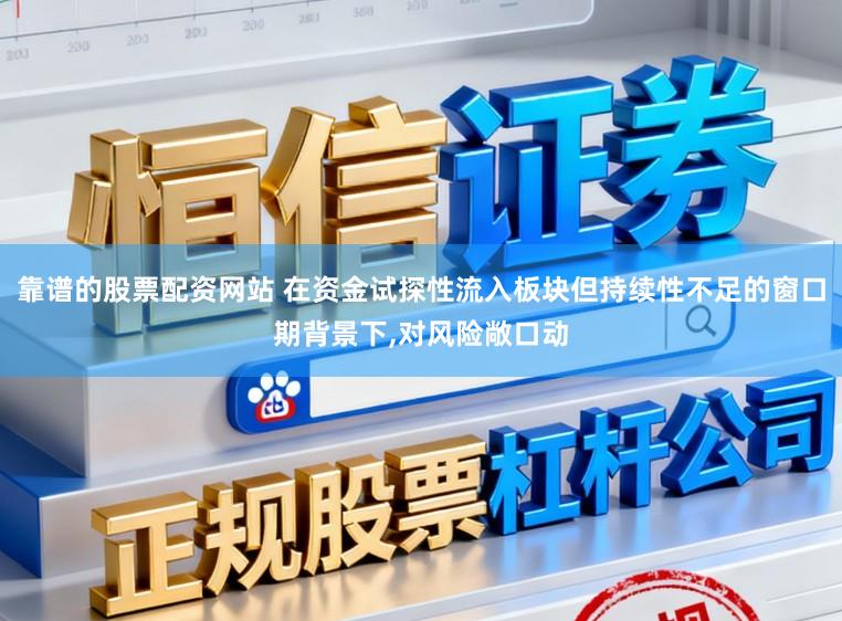 靠谱的股票配资网站 在资金试探性流入板块但持续性不足的窗口期背景下，对风险敞口动