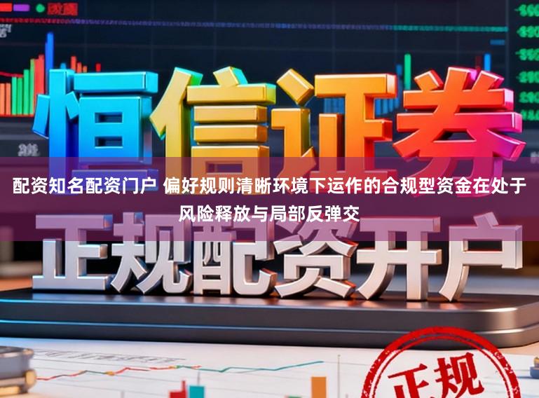 配资知名配资门户 偏好规则清晰环境下运作的合规型资金在处于风险释放与局部反弹交