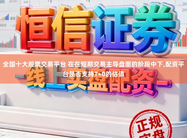 全国十大股票交易平台 在在短期交易主导盘面的阶段中下,配资平台是否支持T+0的估值