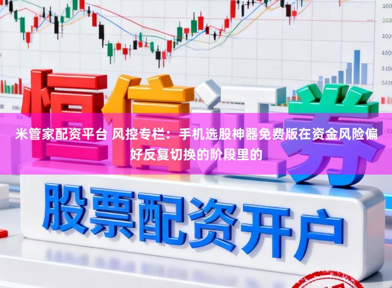 米管家配资平台 风控专栏：手机选股神器免费版在资金风险偏好反复切换的阶段里的