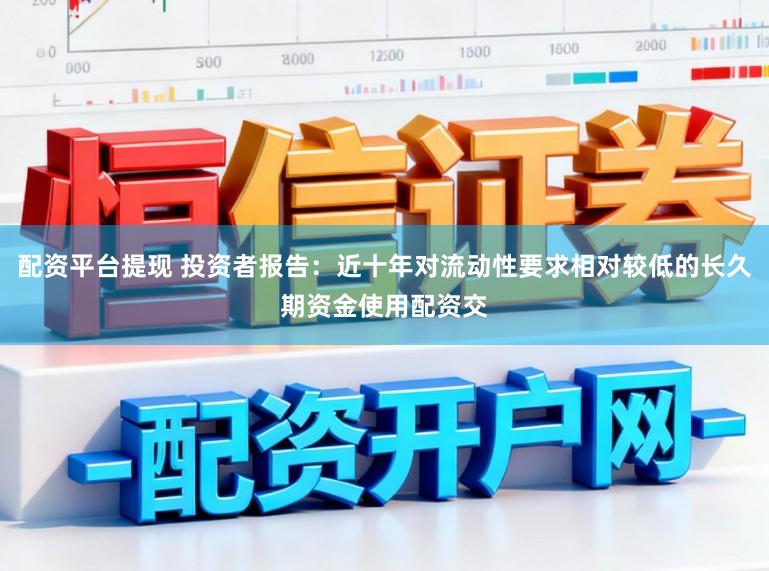 配资平台提现 投资者报告：近十年对流动性要求相对较低的长久期资金使用配资交