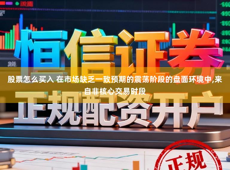 股票怎么买入 在市场缺乏一致预期的震荡阶段的盘面环境中，来自非核心交易时段