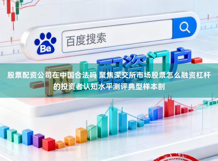 股票配资公司在中国合法吗 聚焦深交所市场股票怎么融资杠杆的投资者认知水平测评典型样本剖
