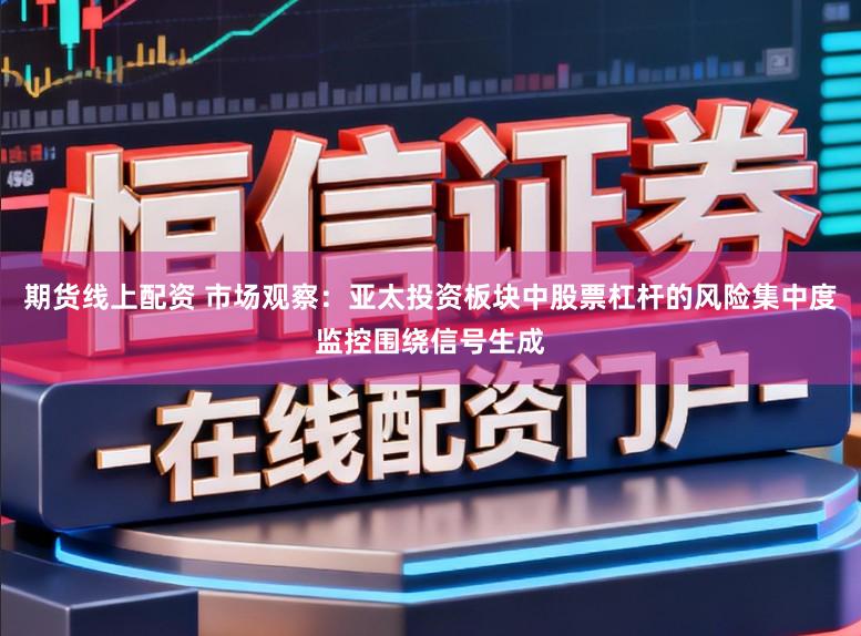 期货线上配资 市场观察：亚太投资板块中股票杠杆的风险集中度监控围绕信号生成