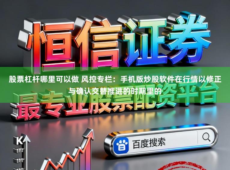 股票杠杆哪里可以做 风控专栏：手机版炒股软件在行情以修正与确认交替推进的时期里的
