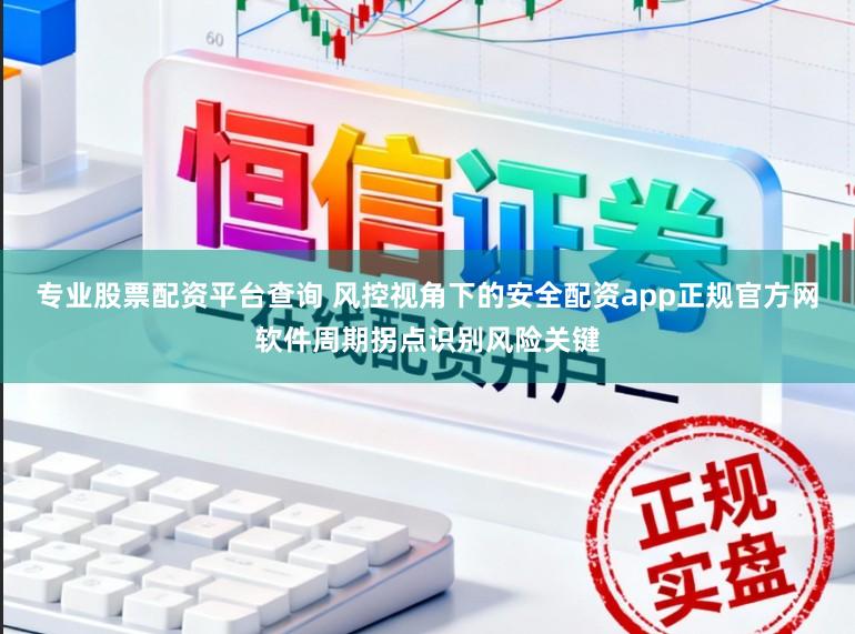 专业股票配资平台查询 风控视角下的安全配资app正规官方网软件周期拐点识别风险关键