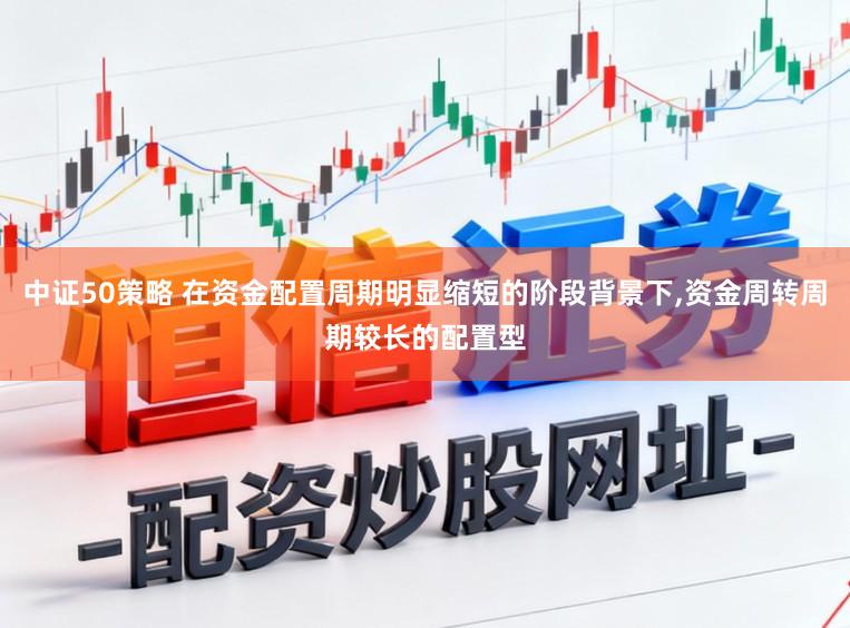 中证50策略 在资金配置周期明显缩短的阶段背景下，资金周转周期较长的配置型