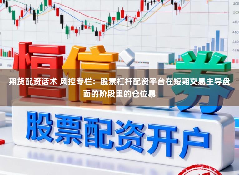 期货配资话术 风控专栏：股票杠杆配资平台在短期交易主导盘面的阶段里的仓位暴