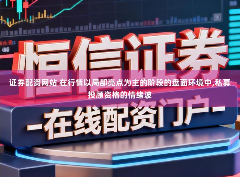 证券配资网站 在行情以局部亮点为主的阶段的盘面环境中，私募投顾资格的情绪波