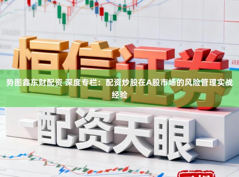 势图鑫东财配资 深度专栏:配资炒股在A股市场的风险管理实战经验