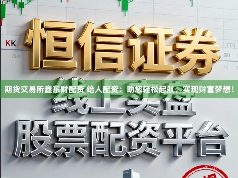 期货交易所鑫东财配资 给人配资:助您轻松起航,实现财富梦想!